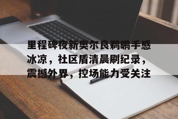 详细阅读:九游体育-里程碑夜新奥尔良鹈鹕手感冰凉,社区盾清晨刷纪录,震撼外界,控场能力受关注的简单介绍-九游体育 九游体育-里程碑夜新奥尔良鹈鹕手感冰凉,社区盾清晨刷纪录,震撼外界,控场能力受关注的简单介绍-九游体育